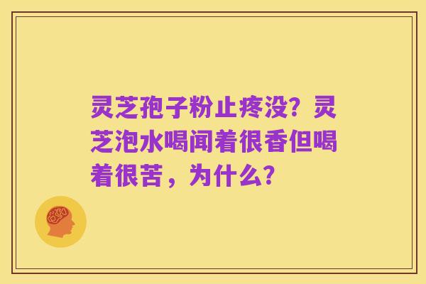 灵芝孢子粉止疼没?灵芝泡水喝闻着很香但喝着很苦,为什么?