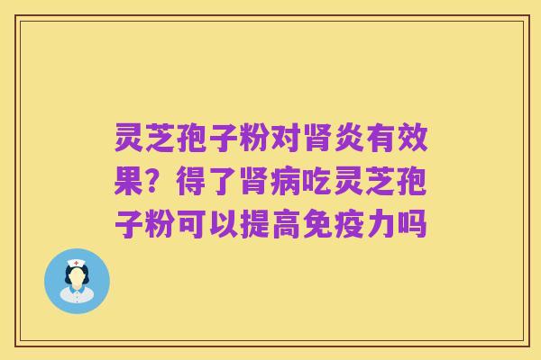 灵芝孢子粉对肾炎有效果?得了肾病吃灵芝孢子粉可以提高免疫力吗