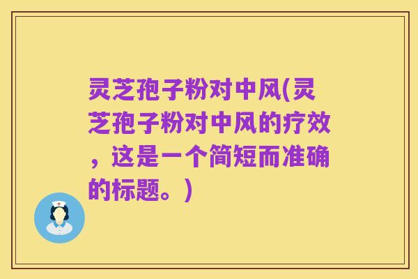 灵芝孢子粉对中风(灵芝孢子粉对中风的疗效,这是一个简短而准确的标题。)