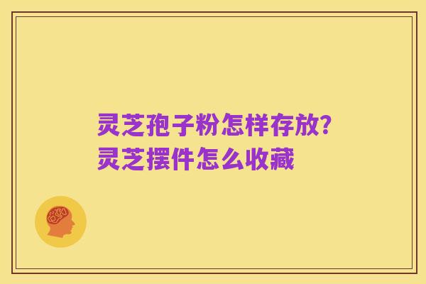 灵芝孢子粉怎样存放?灵芝摆件怎么收藏