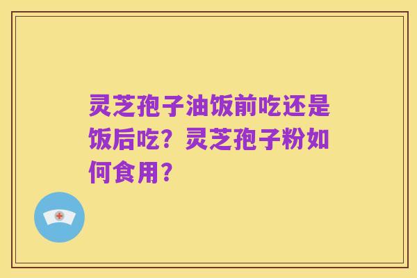 灵芝孢子油饭前吃还是饭后吃?灵芝孢子粉如何食用?