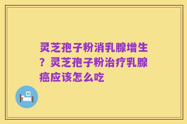 灵芝孢子粉消乳腺增生？灵芝孢子粉治疗乳腺癌应该怎么吃