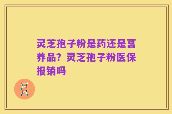 灵芝孢子粉是药还是莒养品?灵芝孢子粉医保报销吗