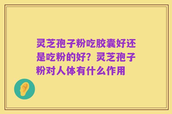 灵芝孢子粉吃胶囊好还是吃粉的好?灵芝孢子粉对人体有什么作用