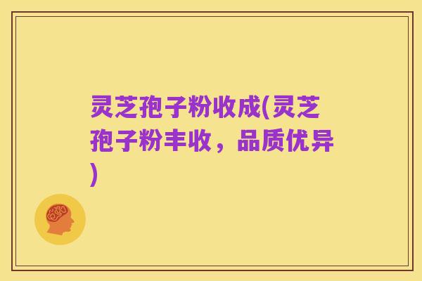 灵芝孢子粉收成(灵芝孢子粉丰收，品质优异)