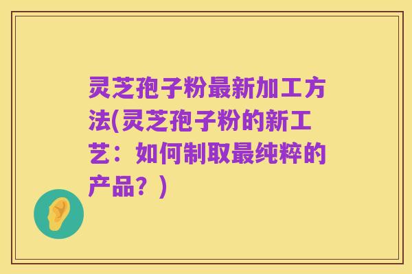 灵芝孢子粉最新加工方法(灵芝孢子粉的新工艺：如何制取最纯粹的产品？)