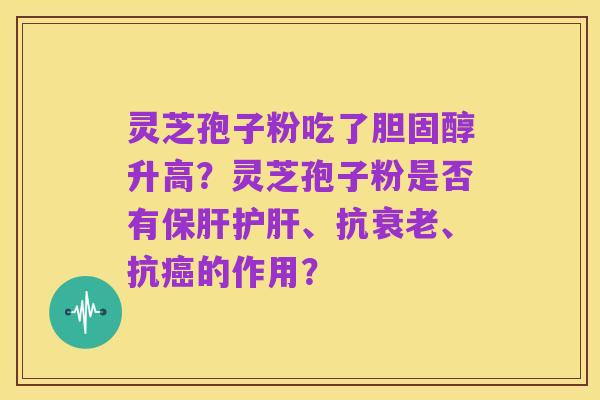 灵芝孢子粉吃了胆固醇升高?灵芝孢子粉是否有保肝护肝、抗衰老、抗癌的作用?