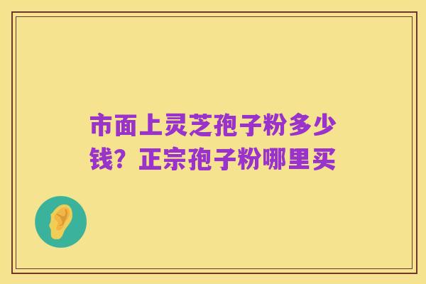 市面上灵芝孢子粉多少钱?正宗孢子粉哪里买