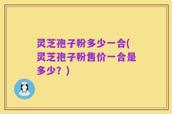 灵芝孢子粉多少一合(灵芝孢子粉售价一合是多少?)