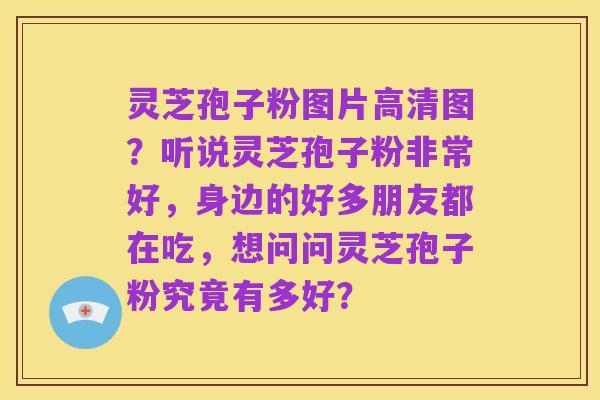 灵芝孢子粉图片高清图?听说灵芝孢子粉非常好,身边的好多朋友都在吃,想问问灵芝孢子粉究竟有多好?