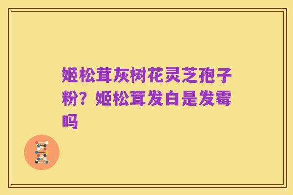 姬松茸灰树花灵芝孢子粉？姬松茸发白是发霉吗