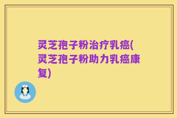 灵芝孢子粉治疗乳癌(灵芝孢子粉助力乳癌康复)