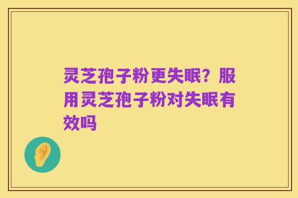 灵芝孢子粉更失眠?服用灵芝孢子粉对失眠有效吗