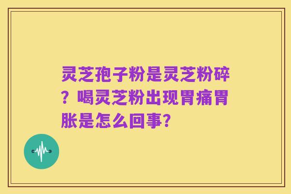灵芝孢子粉是灵芝粉碎？喝灵芝粉出现胃痛胃胀是怎么回事？