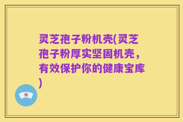 灵芝孢子粉机壳(灵芝孢子粉厚实坚固机壳,有效保护你的健康宝库)