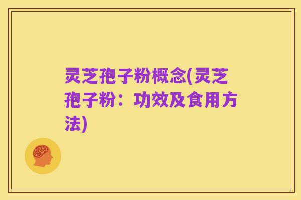 灵芝孢子粉概念(灵芝孢子粉:功效及食用方法)