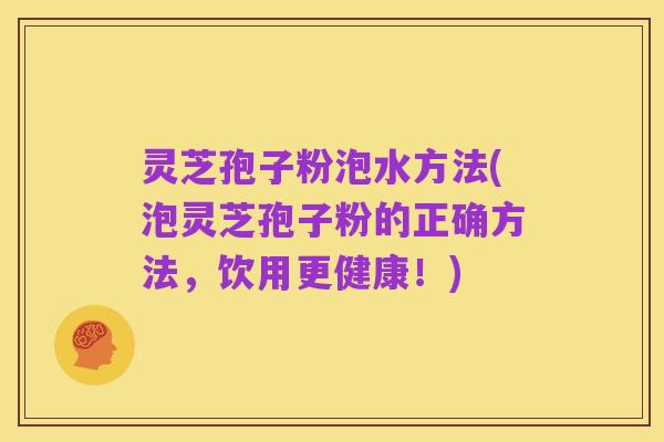灵芝孢子粉泡水方法(泡灵芝孢子粉的正确方法,饮用更健康!)