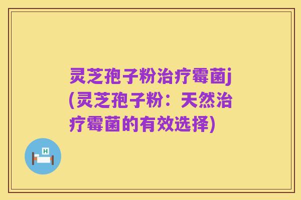 灵芝孢子粉治疗霉菌j(灵芝孢子粉：天然治疗霉菌的有效选择)