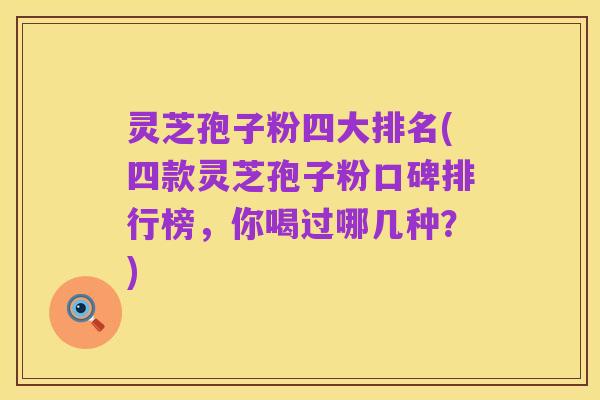 灵芝孢子粉四大排名(四款灵芝孢子粉口碑排行榜，你喝过哪几种？)