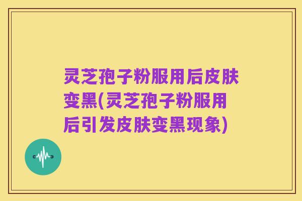 灵芝孢子粉服用后皮肤变黑(灵芝孢子粉服用后引发皮肤变黑现象)