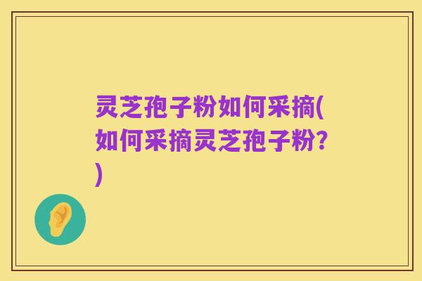灵芝孢子粉如何采摘(如何采摘灵芝孢子粉?)