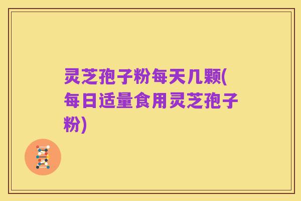 灵芝孢子粉每天几颗(每日适量食用灵芝孢子粉)