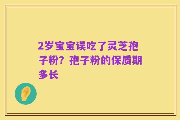 2岁宝宝误吃了灵芝孢子粉？孢子粉的保质期多长