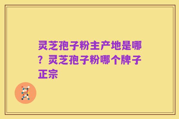 灵芝孢子粉主产地是哪?灵芝孢子粉哪个牌子正宗