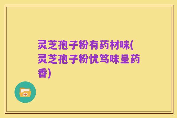 灵芝孢子粉有药材味(灵芝孢子粉忧笃味呈药香)