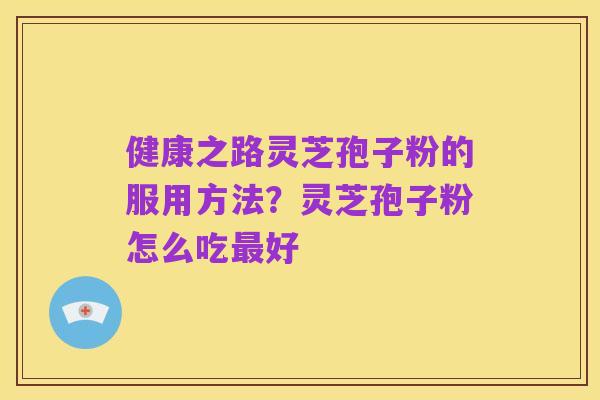 健康之路灵芝孢子粉的服用方法?灵芝孢子粉怎么吃最好