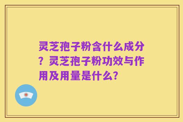 灵芝孢子粉含什么成分?灵芝孢子粉功效与作用及用量是什么?