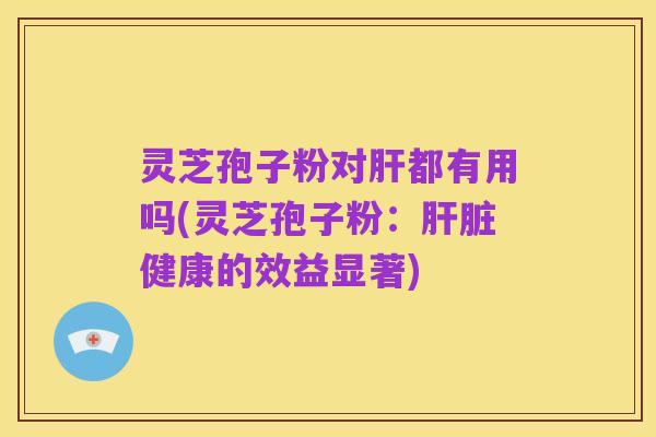 灵芝孢子粉对肝都有用吗(灵芝孢子粉：肝脏健康的效益显著)