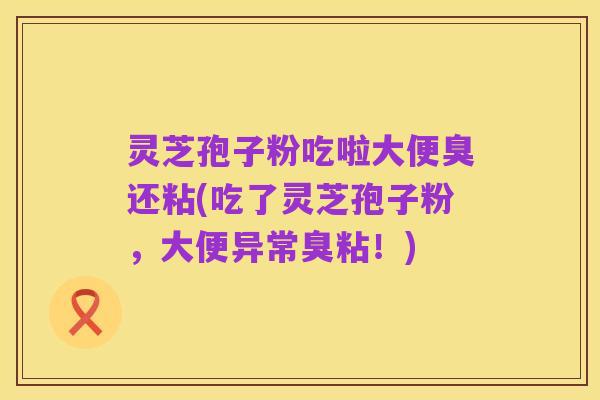 灵芝孢子粉吃啦大便臭还粘(吃了灵芝孢子粉，大便异常臭粘！)