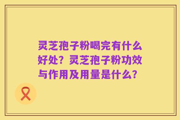 灵芝孢子粉喝完有什么好处？灵芝孢子粉功效与作用及用量是什么？