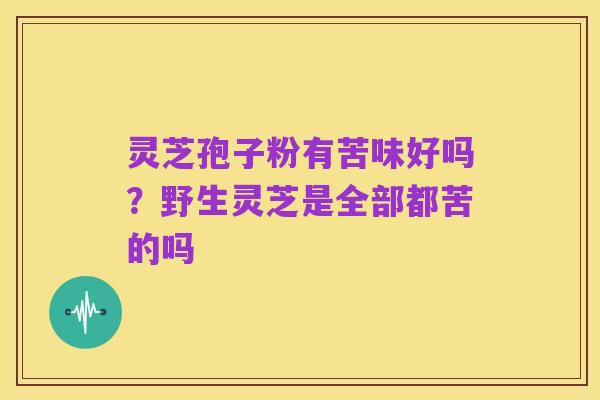 灵芝孢子粉有苦味好吗？野生灵芝是全部都苦的吗