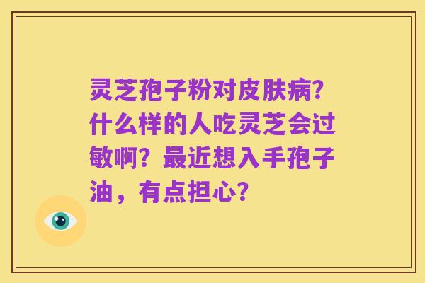 灵芝孢子粉对皮肤病?什么样的人吃灵芝会过敏啊?最近想入手孢子油,有点担心?