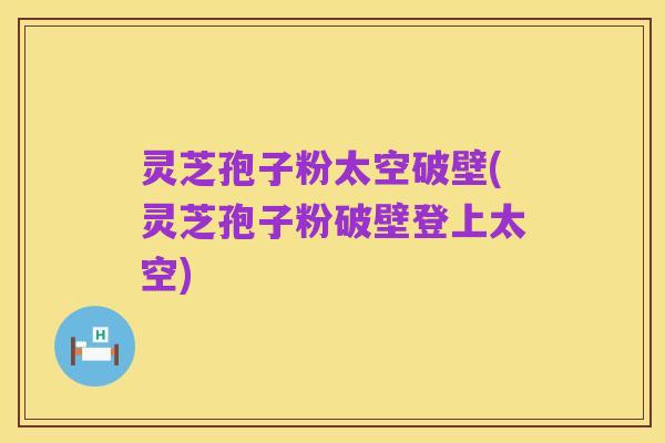 灵芝孢子粉太空破壁(灵芝孢子粉破壁登上太空)