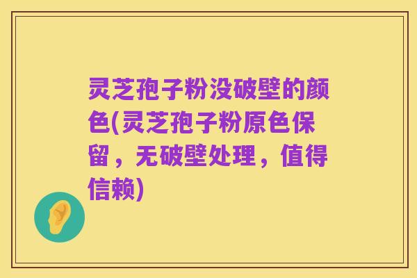 灵芝孢子粉没破壁的颜色(灵芝孢子粉原色保留,无破壁处理,值得信赖)