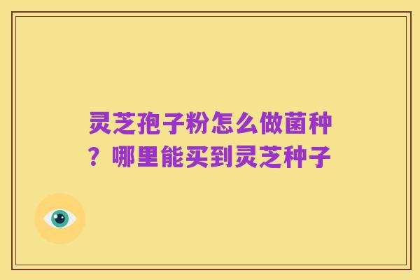 灵芝孢子粉怎么做菌种?哪里能买到灵芝种子