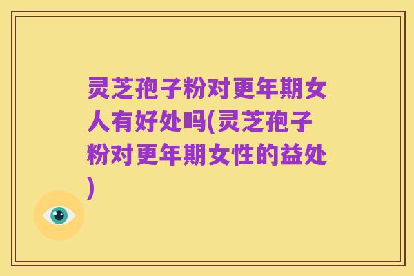 灵芝孢子粉对更年期女人有好处吗(灵芝孢子粉对更年期女性的益处)