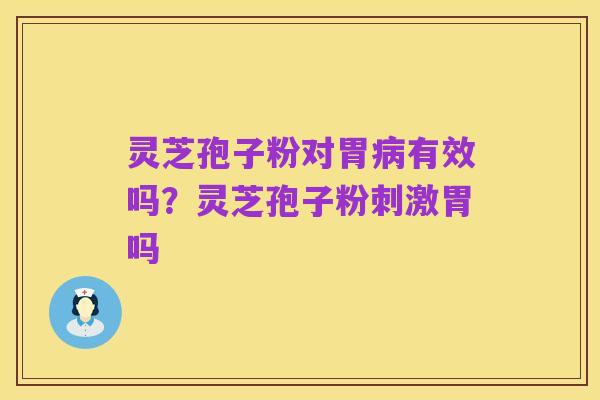 灵芝孢子粉对胃病有效吗?灵芝孢子粉刺激胃吗