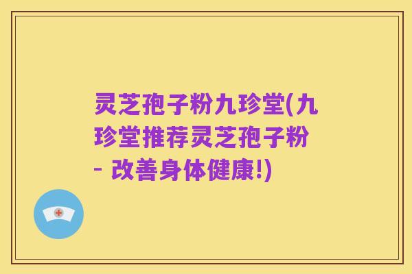 灵芝孢子粉九珍堂(九珍堂推荐灵芝孢子粉 - 改善身体健康!)