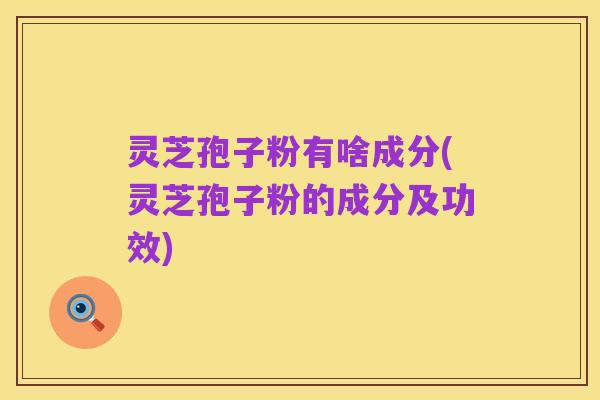 灵芝孢子粉有啥成分(灵芝孢子粉的成分及功效)