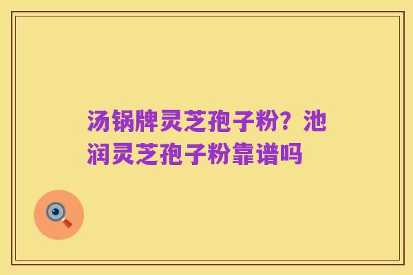 汤锅牌灵芝孢子粉？池润灵芝孢子粉靠谱吗