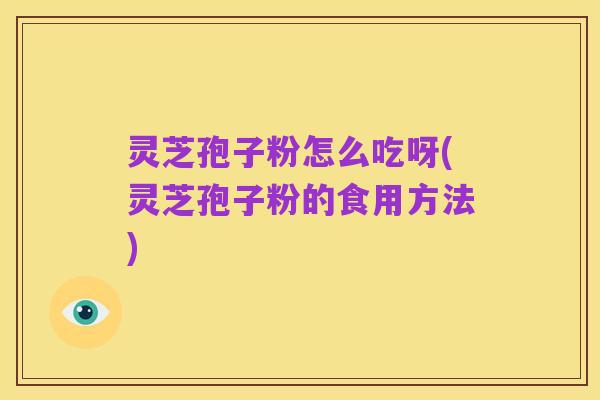 灵芝孢子粉怎么吃呀(灵芝孢子粉的食用方法)