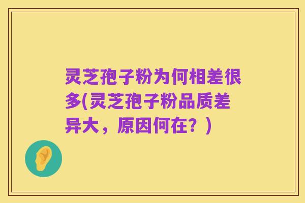 灵芝孢子粉为何相差很多(灵芝孢子粉品质差异大，原因何在？)