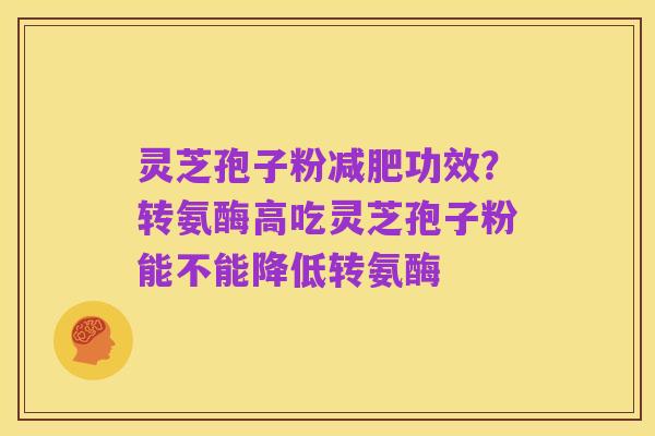 灵芝孢子粉减肥功效?转氨酶高吃灵芝孢子粉能不能降低转氨酶
