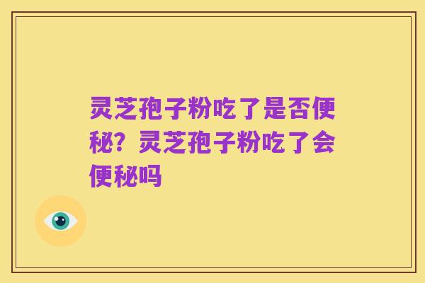 灵芝孢子粉吃了是否便秘?灵芝孢子粉吃了会便秘吗