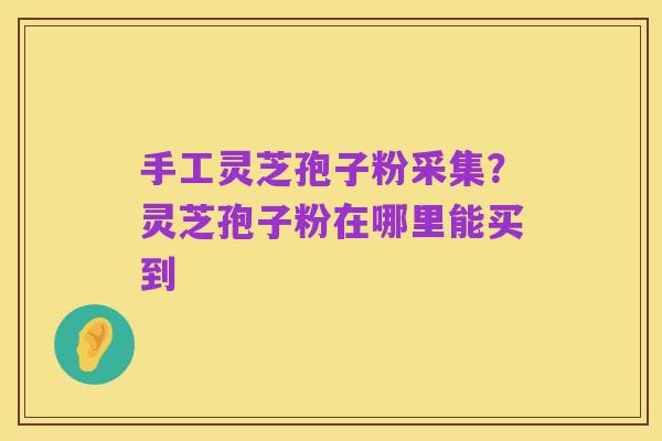 手工灵芝孢子粉采集?灵芝孢子粉在哪里能买到