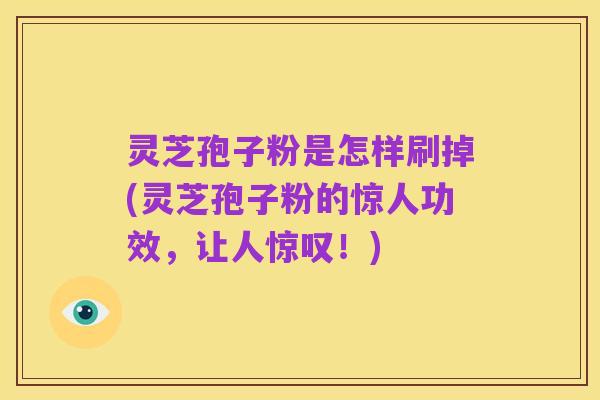 灵芝孢子粉是怎样刷掉(灵芝孢子粉的惊人功效,让人惊叹!)